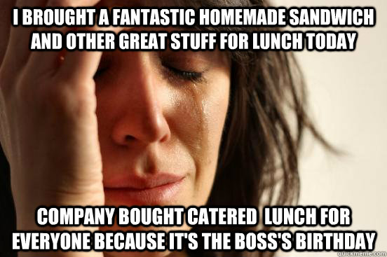I brought a fantastic homemade sandwich and other great stuff for lunch today Company bought catered  lunch for everyone because it's the boss's birthday  First World Problems