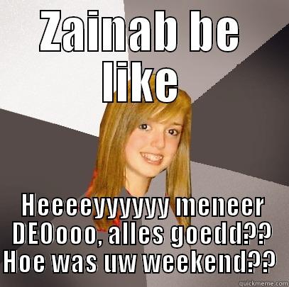 ZAINAB BE LIKE HEEEEYYYYYY MENEER DEOOOO, ALLES GOEDD?? HOE WAS UW WEEKEND??  Musically Oblivious 8th Grader