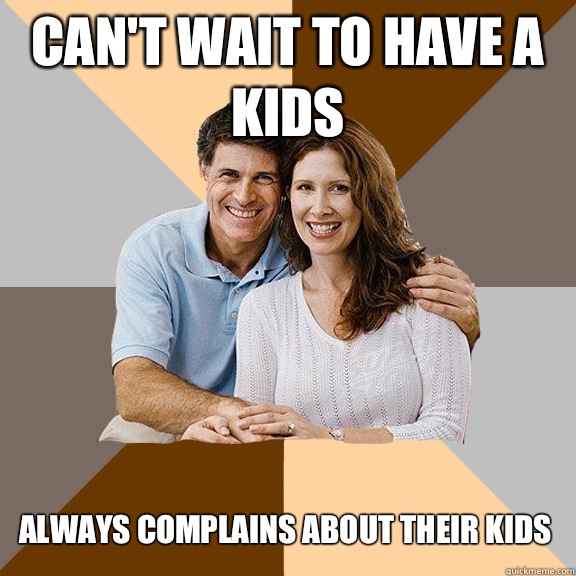 Can't wait to have a kids Always complains about their kids  Scumbag Parents