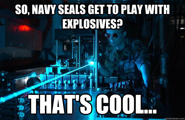 So, navy seals get to play with explosives? That's cool... - So, navy seals get to play with explosives? That's cool...  Unimpressed Air Force Tech