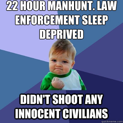 22 Hour manhunt. law enforcement sleep deprived didn't shoot any innocent civilians  Success Kid