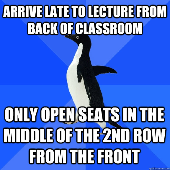 arrive late to lecture from back of classroom only open seats in the middle of the 2nd row from the front  Socially Awkward Penguin
