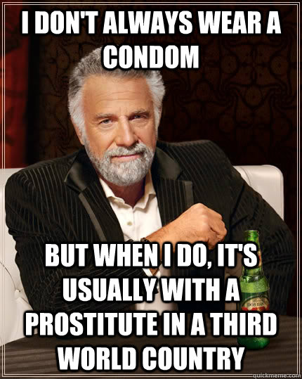 I don't always wear a condom but when I do, it's usually with a prostitute in a third world country   The Most Interesting Man In The World