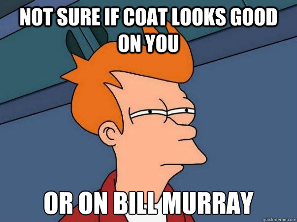 Not sure if coat looks good on you or on Bill Murray    Not sure Fry