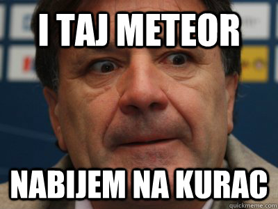 i taj meteor nabijem na kurac  scumbag zdravko mamic