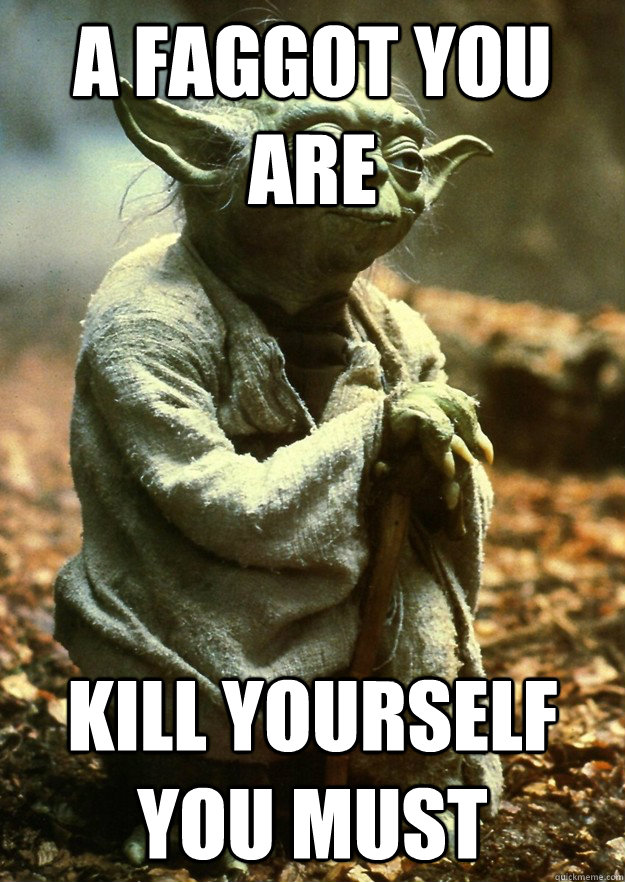 A faggot you are Kill yourself you must - Yoda - quickmeme.