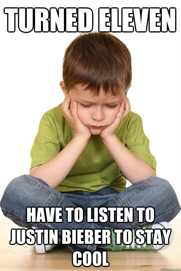 turned eleven have to listen to justin bieber to stay cool  First grade problems