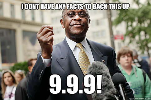 I dont have any facts to back this up 9.9.9! - I dont have any facts to back this up 9.9.9!  Herman Cain