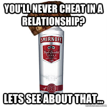 you'll never cheat in a relationship? lets see about that...  Scumbag Alcohol