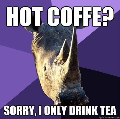 hot coffe? sorry, I only drink tea  Sexually Oblivious Rhino
