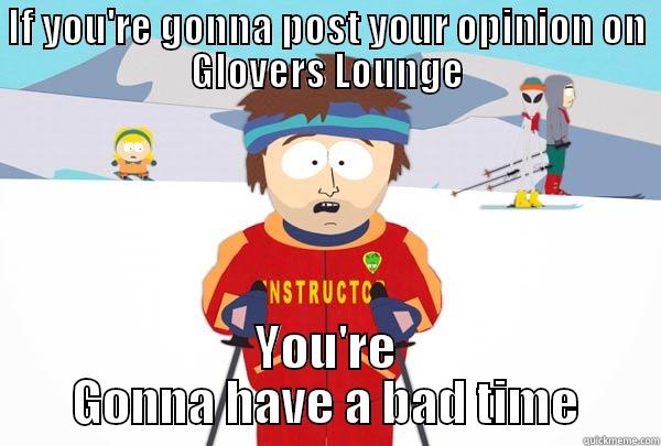 IF YOU'RE GONNA POST YOUR OPINION ON GLOVERS LOUNGE YOU'RE GONNA HAVE A BAD TIME Super Cool Ski Instructor
