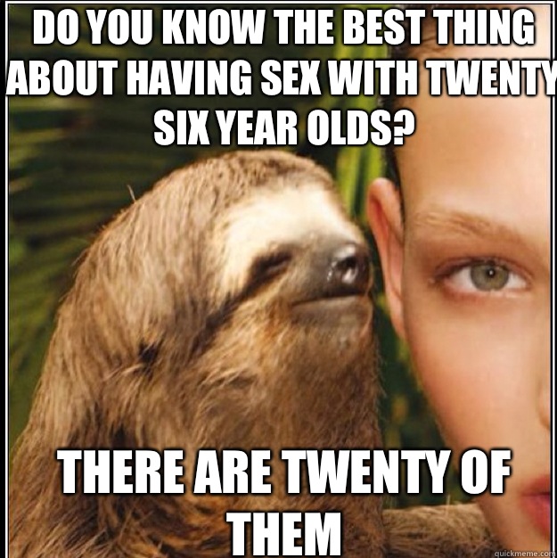 Do you know the best thing about having sex with twenty six year olds? There are twenty of them - Do you know the best thing about having sex with twenty six year olds? There are twenty of them  rape sloth