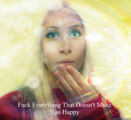 Fuck Everything That Doesn't Make You Happy  