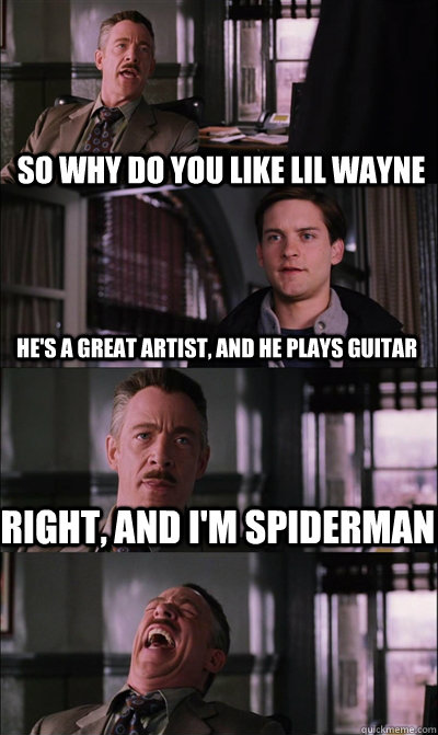 So why do you like Lil Wayne He's a great artist, and he plays guitar Right, and I'm Spiderman   JJ Jameson