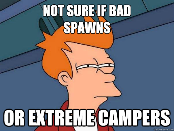 not sure if bad
spawns or extreme campers  Futurama Fry