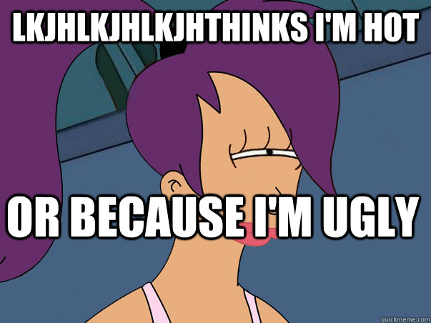 lkjhlkjhlkjhthinks I'm hot or because I'm ugly - lkjhlkjhlkjhthinks I'm hot or because I'm ugly  Leela Futurama