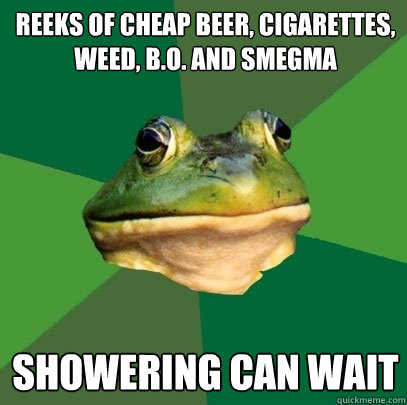 reeks of cheap beer, cigarettes, weed, B.O. and smegma showering can wait  Foul Bachelor Frog