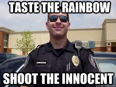 Taste the rainbow Shoot the innocent douchebag  Scumbag Cop