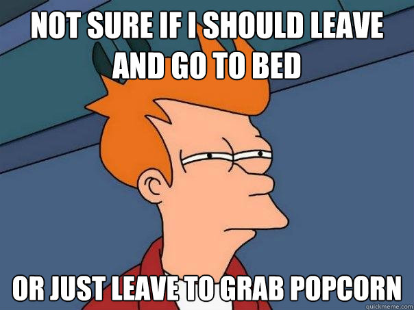 Not sure if i should leave and go to bed or just leave to grab popcorn  Futurama Fry