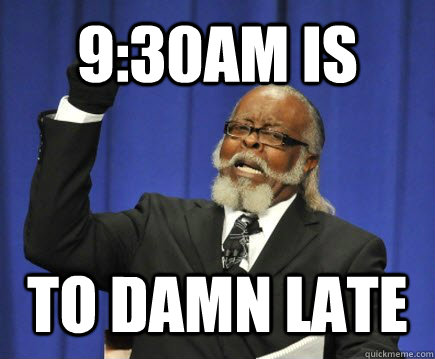 9:30am is to damn late  Too Damn High