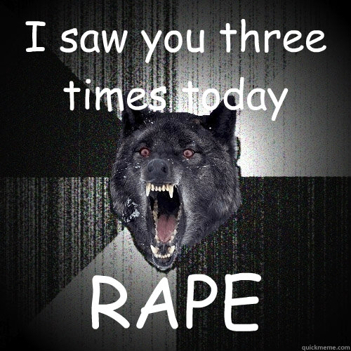 I saw you three times today RAPE  Insanity Wolf