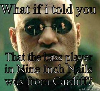 WHAT IF I TOLD YOU  THAT THE BASS PLAYER IN NINE INCH NAILS WAS FROM CARDIFF? Matrix Morpheus