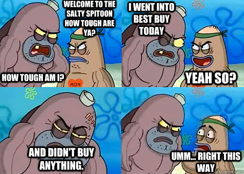 Welcome to the Salty Spitoon how tough are ya? HOW TOUGH AM I? I went into Best Buy Today And didn't buy anything. Umm... Right this way Yeah so?  Salty Spitoon How Tough Are Ya