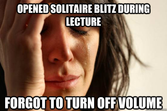 Opened solitaire blitz during lecture forgot to turn off volume  First World Problems