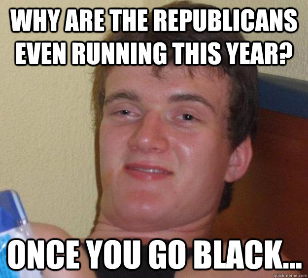 Why are the republicans even running this year? once you go black...  10 Guy
