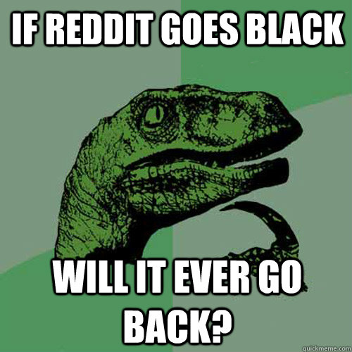 If reddit goes black will it ever go back?  Philosoraptor