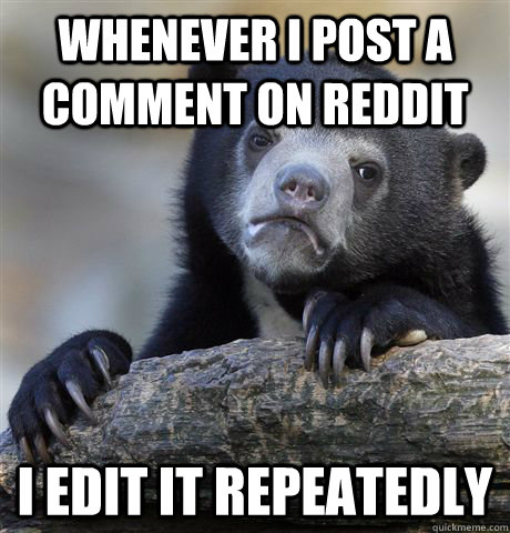 Whenever i post a comment on reddit i edit it repeatedly  Confession Bear