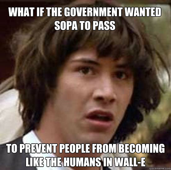 what if the government wanted sopa to pass to prevent people from becoming like the humans in Wall-e  conspiracy keanu