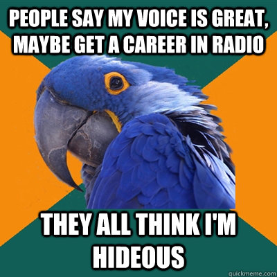 People say my voice is great, maybe get a career in radio They all think I'm hideous   Paranoid Parrot
