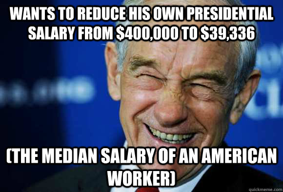 Wants to reduce his own presidential salary from $400,000 to $39,336  (the median salary of an American worker) - Wants to reduce his own presidential salary from $400,000 to $39,336  (the median salary of an American worker)  Good Guy Ron Paul