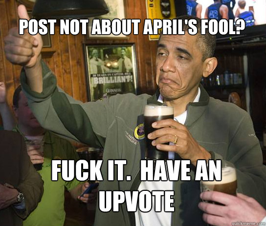 Post not about April's Fool? Fuck it.  Have an upvote  Upvoting Obama