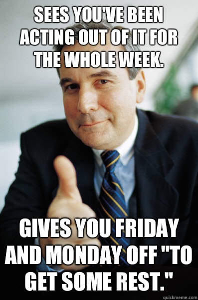 Sees you've been acting out of it for the whole week. Gives you Friday and Monday off 