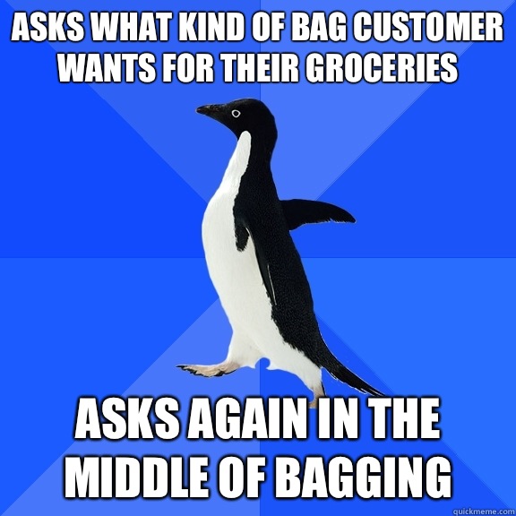 Asks what kind of bag customer wants for their groceries  Asks again in the middle of bagging  Socially Awkward Penguin
