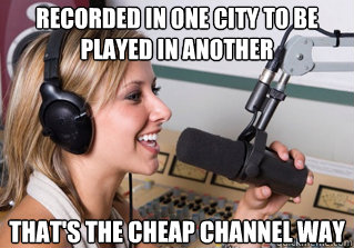 Recorded in one city to be played in another THAT's the Cheap Channel way  scumbag radio dj