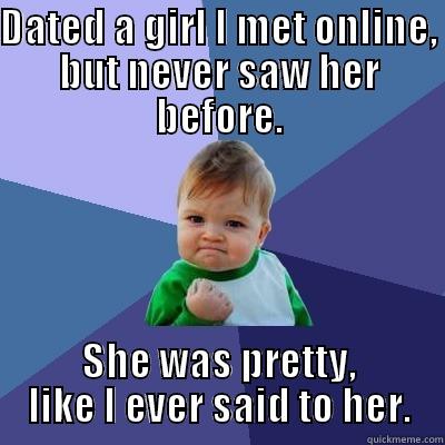 DATED A GIRL I MET ONLINE, BUT NEVER SAW HER BEFORE. SHE WAS PRETTY, LIKE I EVER SAID TO HER. Success Kid