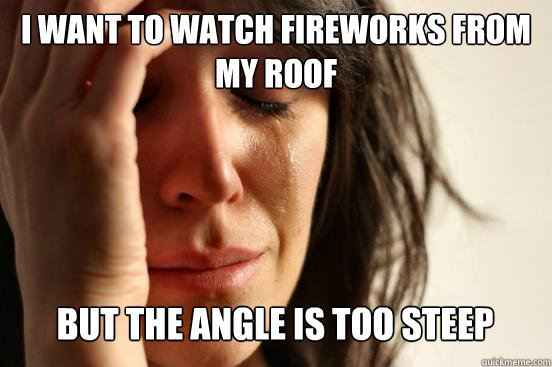 I want to watch fireworks from my roof
 But the angle is too steep Caption 3 goes here - I want to watch fireworks from my roof
 But the angle is too steep Caption 3 goes here  First World Problems