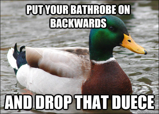 put your bathrobe on backwards and drop that duece  Actual Advice Mallard