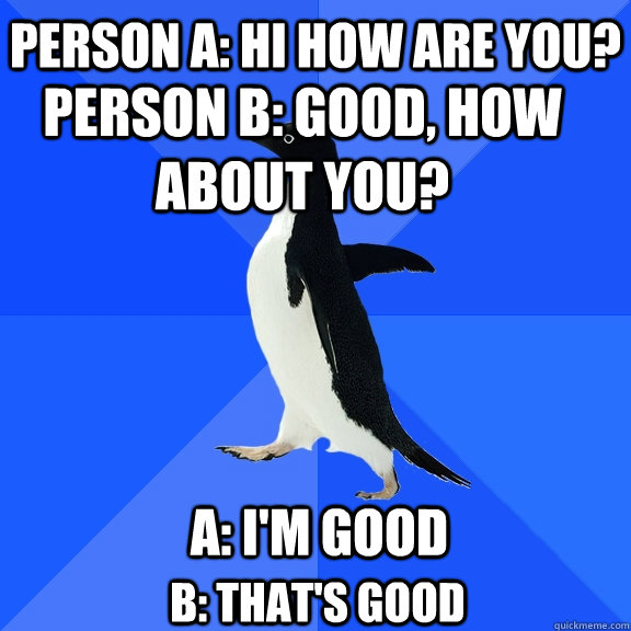 Person A: Hi how are you?  Person B: Good, how about you? A: I'm Good B: That's Good  Socially Awkward Penguin