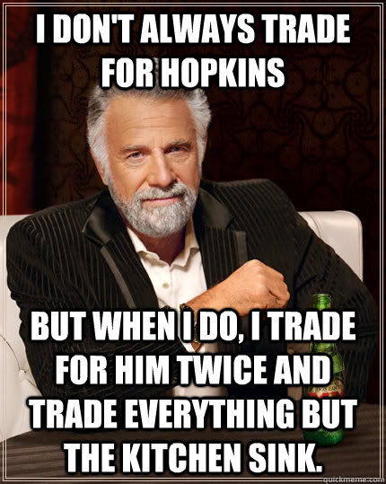 I don't always trade for hopkins but when I do, I trade for him twice and trade everything but the kitchen sink. - I don't always trade for hopkins but when I do, I trade for him twice and trade everything but the kitchen sink.  The Most Interesting Man In The World