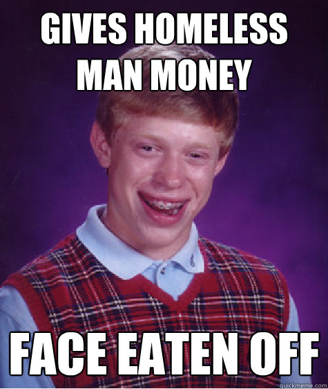gives homeless man money face eaten off - gives homeless man money face eaten off  Bad Luck Brian