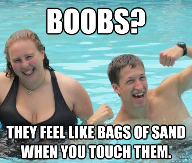 Boobs? They feel like bags of sand when you touch them. - Boobs? They feel like bags of sand when you touch them.  Failing Steve