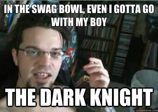 In the swag bowl, even i gotta go with my boy the dark knight  Space Pusssay