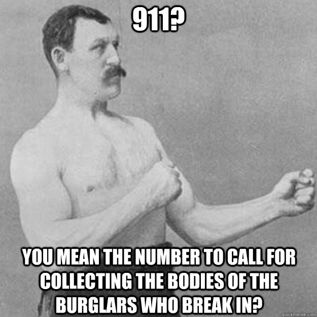 911? You mean the number to call for collecting the bodies of the burglars who break in?  overly manly man