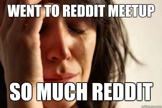 Went to Reddit meetup So much Reddit  First World Problems