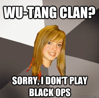 Wu-Tang Clan? Sorry, i don't play black ops  Musically Oblivious 8th Grader