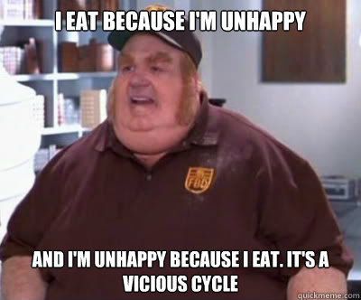 I eat because I'm unhappy and I'm unhappy because I eat. It's a vicious cycle  Fat Bastard